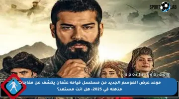 موعد عرض الموسم الجديد من مسلسل قيامة عثمان يكشف عن مفاجآت مذهلة في 2025، هل أنت مستعد؟